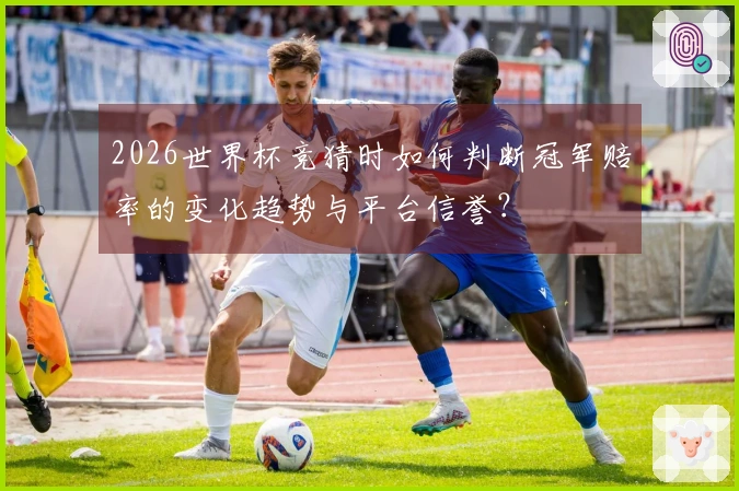 2026世界杯竞猜时如何判断冠军赔率的变化趋势与平台信誉？