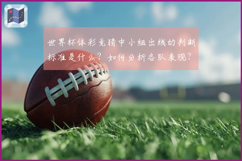 世界杯体彩竞猜中小组出线的判断标准是什么？如何分析各队表现？