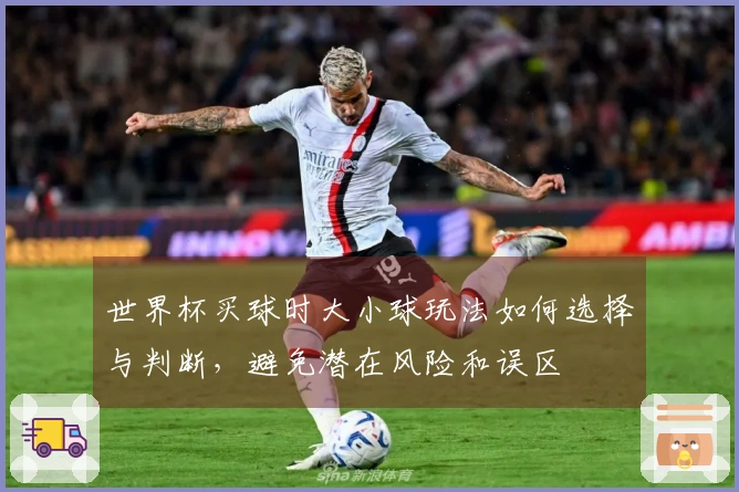 世界杯买球时大小球玩法如何选择与判断，避免潜在风险和误区