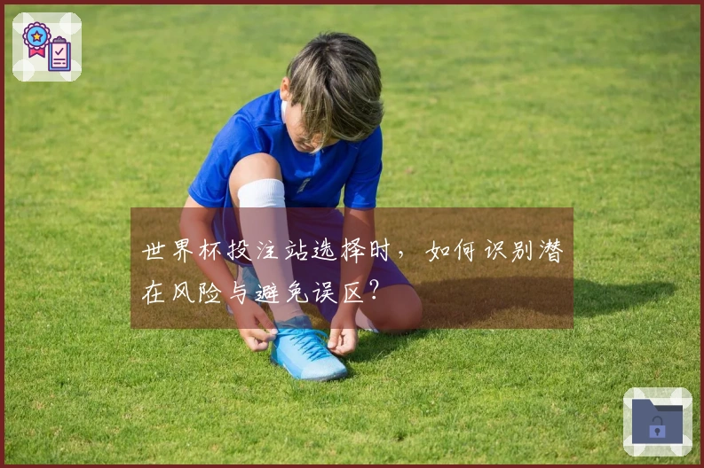 世界杯投注站选择时，如何识别潜在风险与避免误区？
