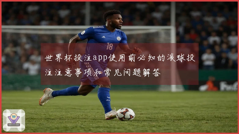 世界杯投注app使用前必知的滚球投注注意事项和常见问题解答
