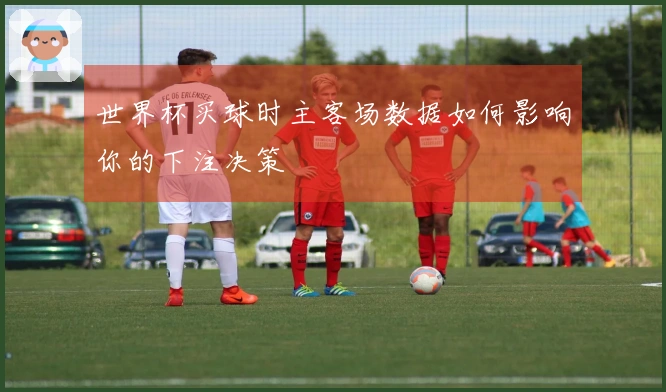 世界杯买球时主客场数据如何影响你的下注决策