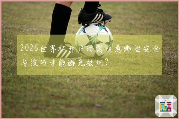 2026世界杯开户时需注意哪些安全与技巧才能避免被坑？