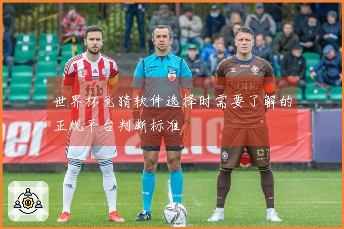 世界杯竞猜软件选择时需要了解的正规平台判断标准