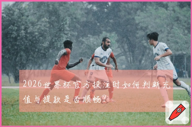 2026世界杯官方投注时如何判断充值与提款是否顺畅？