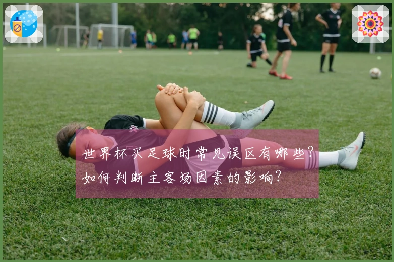 世界杯买足球时常见误区有哪些？如何判断主客场因素的影响？